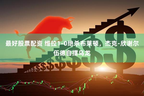 最好股票配资 维拉1-0绝杀布莱顿，杰克-欣谢尔伍德自摆乌龙
