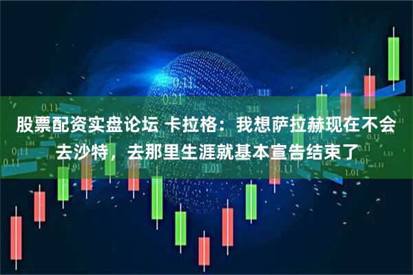 股票配资实盘论坛 卡拉格：我想萨拉赫现在不会去沙特，去那里生涯就基本宣告结束了