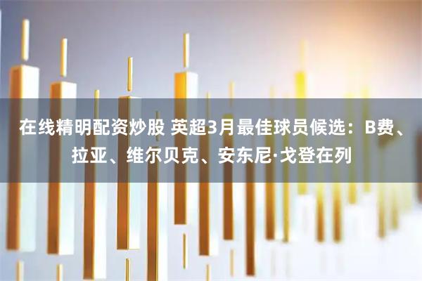 在线精明配资炒股 英超3月最佳球员候选：B费、拉亚、维尔贝克、安东尼·戈登在列