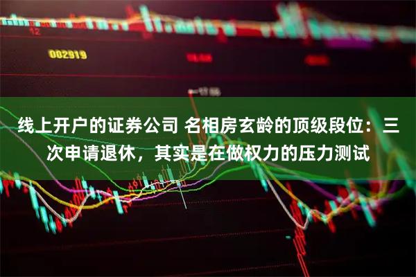 线上开户的证券公司 名相房玄龄的顶级段位：三次申请退休，其实是在做权力的压力测试