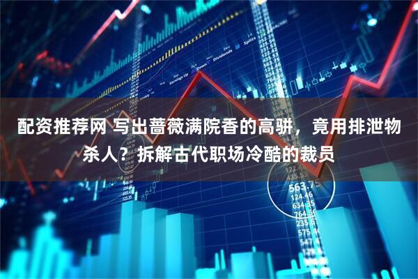 配资推荐网 写出蔷薇满院香的高骈，竟用排泄物杀人？拆解古代职场冷酷的裁员