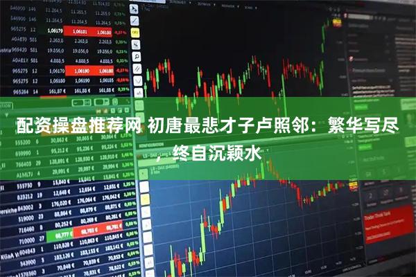 配资操盘推荐网 初唐最悲才子卢照邻:繁华写尽,终自沉颖水