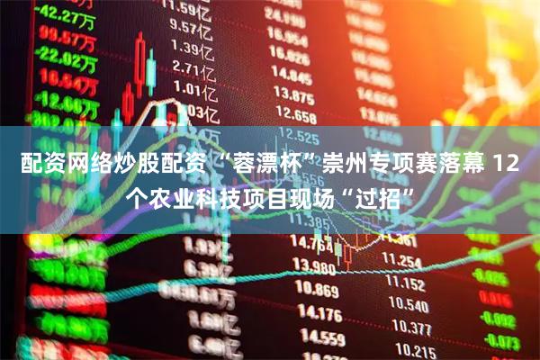 配资网络炒股配资 “蓉漂杯”崇州专项赛落幕 12个农业科技项目现场“过招”