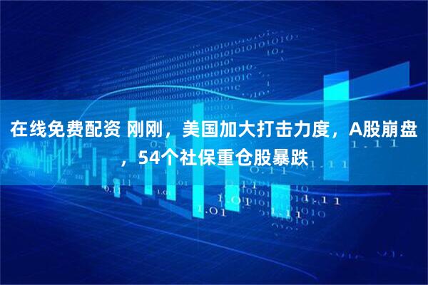 在线免费配资 刚刚，美国加大打击力度，A股崩盘，54个社保重仓股暴跌