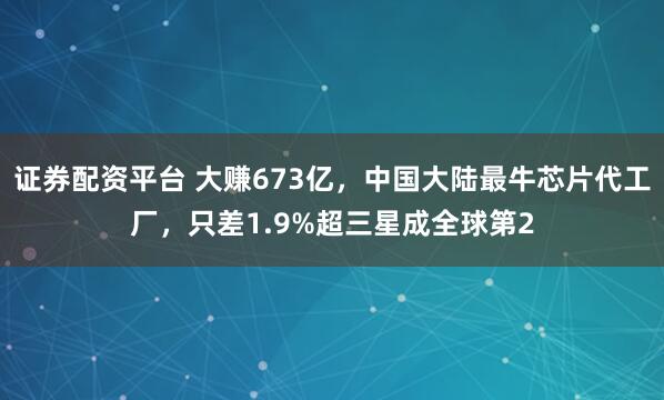 证券配资平台 大赚673亿，中国大陆最牛芯片代工厂，只差1.9%超三星成全球第2