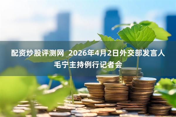 配资炒股评测网  2026年4月2日外交部发言人毛宁主持例行记者会