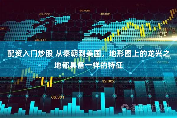 配资入门炒股 从秦朝到美国，地形图上的龙兴之地都具备一样的特征