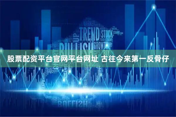 股票配资平台官网平台网址 古往今来第一反骨仔