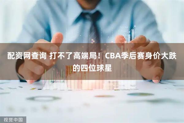 配资网查询 打不了高端局！CBA季后赛身价大跌的四位球星
