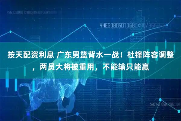 按天配资利息 广东男篮背水一战！杜锋阵容调整，两员大将被重用，不能输只能赢