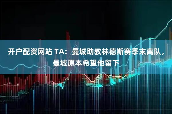开户配资网站 TA：曼城助教林德斯赛季末离队，曼城原本希望他留下