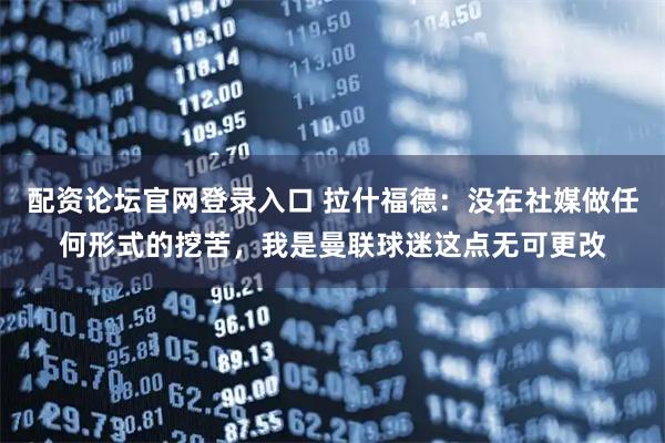 配资论坛官网登录入口 拉什福德：没在社媒做任何形式的挖苦，我是曼联球迷这点无可更改