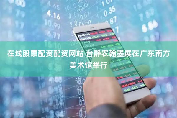 在线股票配资配资网站 台静农翰墨展在广东南方美术馆举行