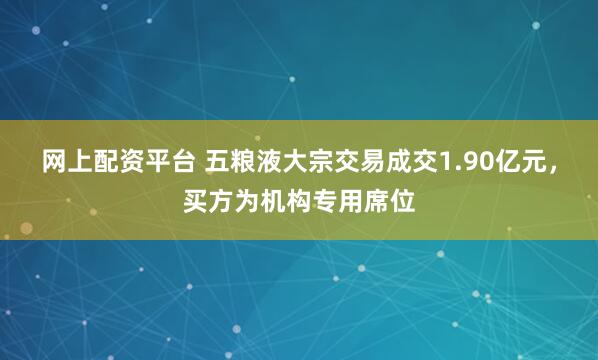 网上配资平台 五粮液大宗交易成交1.90亿元，买方为机构专用席位