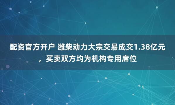 配资官方开户 潍柴动力大宗交易成交1.38亿元，买卖双方均为机构专用席位