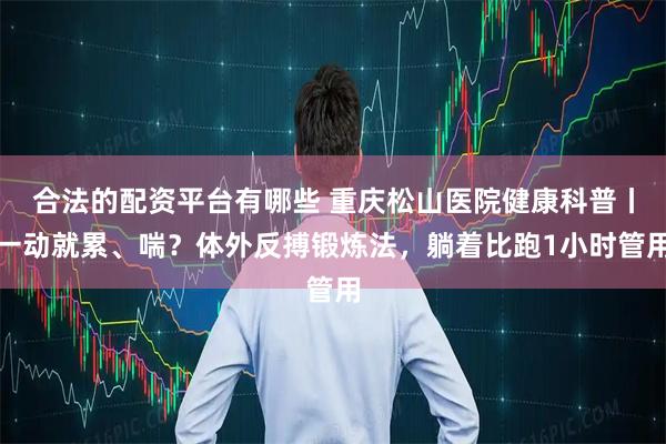 合法的配资平台有哪些 重庆松山医院健康科普丨一动就累、喘？体外反搏锻炼法，躺着比跑1小时管用