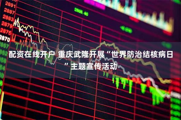 配资在线开户 重庆武隆开展“世界防治结核病日”主题宣传活动