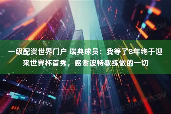 一级配资世界门户 瑞典球员：我等了8年终于迎来世界杯首秀，感谢波特教练做的一切