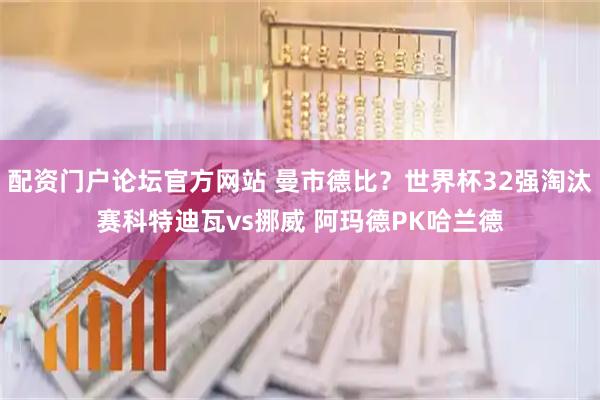 配资门户论坛官方网站 曼市德比？世界杯32强淘汰赛科特迪瓦vs挪威 阿玛德PK哈兰德