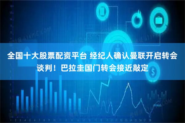 全国十大股票配资平台 经纪人确认曼联开启转会谈判！巴拉圭国门转会接近敲定