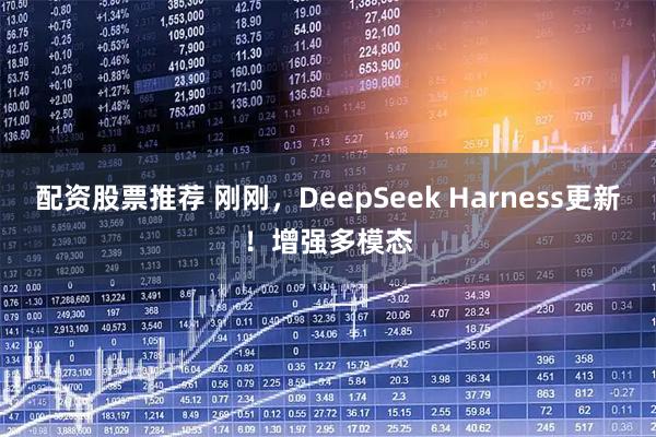 配资股票推荐 刚刚，DeepSeek Harness更新！增强多模态