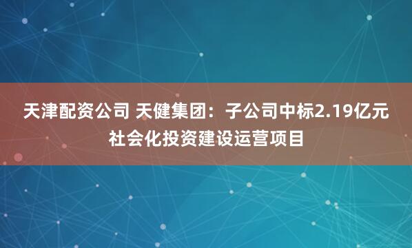 天津配资公司 天健集团：子公司中标2.19亿元社会化投资建设运营项目