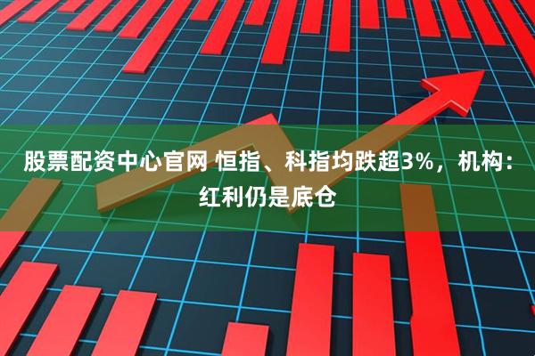 股票配资中心官网 恒指、科指均跌超3%，机构：红利仍是底仓