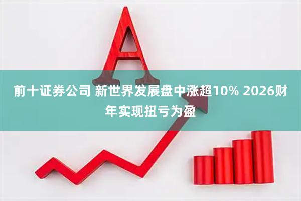 前十证券公司 新世界发展盘中涨超10% 2026财年实现扭亏为盈